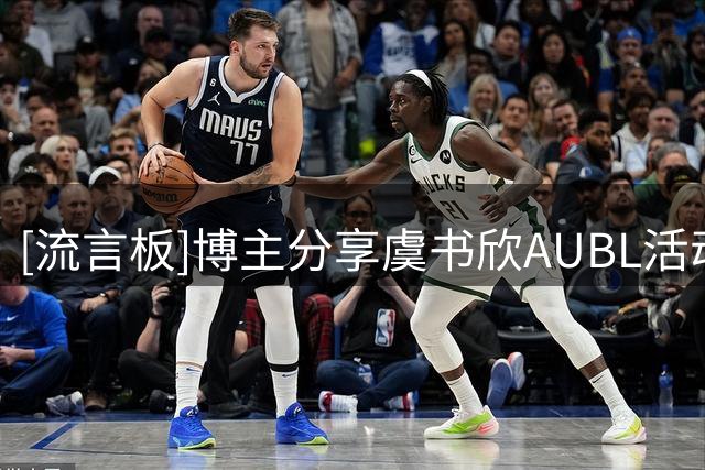 [流言板]博主分享虞书欣AUBL活动片段：高清镜头下的虞书欣打篮球